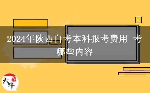 2024年陕西自考本科报考费用 考哪些内容