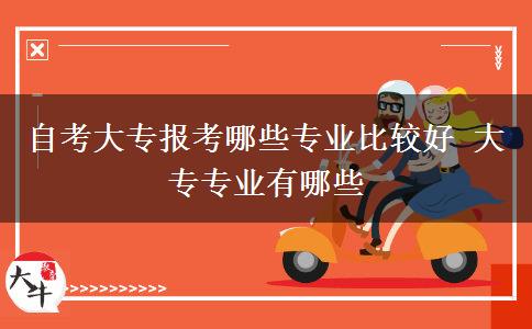 自考大专报考哪些专业比较好 大专专业有哪些