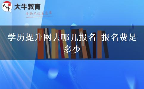 学历提升网去哪儿报名 报名费是多少