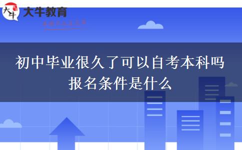 初中毕业很久了可以自考本科吗 报名条件是什么