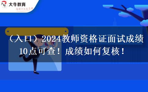 （入口）2024教师资格证面试成绩10点可查！成绩如何复核！