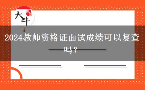 2024教师资格证面试成绩可以复查吗？