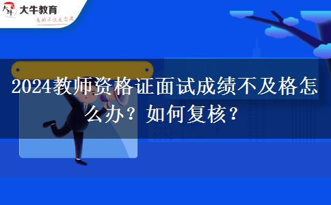 2024教师资格证面试成绩不及格怎么办？如何复核？