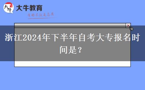 浙江2024年下半年自考大专报名时间是？