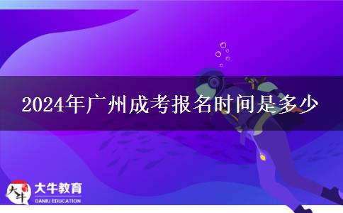 2024年广州成考报名时间是多少