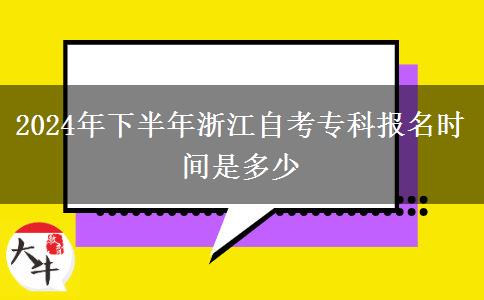 2024年下半年浙江自考专科报名时间是多少