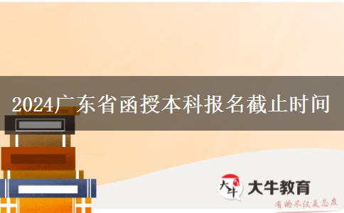 2024广东省函授本科报名截止时间