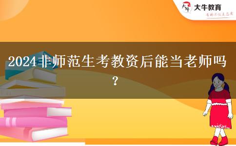 2024非师范生考教资后能当老师吗？