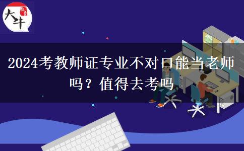 2024考教师证专业不对口能当老师吗？值得去考吗