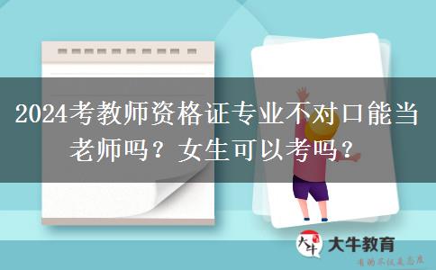 2024考教师资格证专业不对口能当老师吗？女生可以考吗？