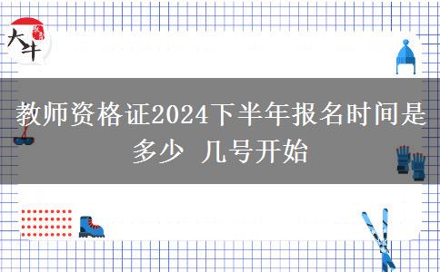 教师资格证2024下半年报名时间是多少 几号开始