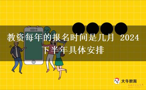 教资每年的报名时间是几月 2024下半年具体安排