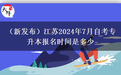 （新发布）江苏2024年7月自考专升本报名时间是多少