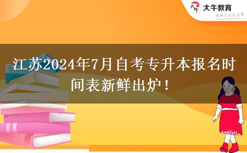 江苏2024年7月自考专升本报名时间表新鲜出炉！