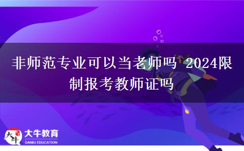 非师范专业可以当老师吗 2024限制报考教师证吗