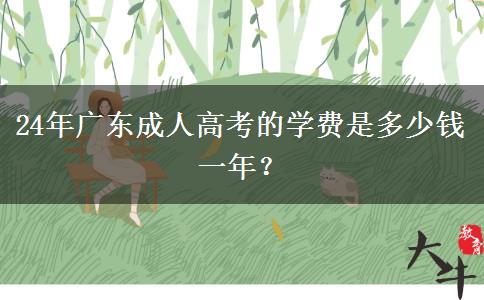 24年广东成人高考的学费是多少钱一年？