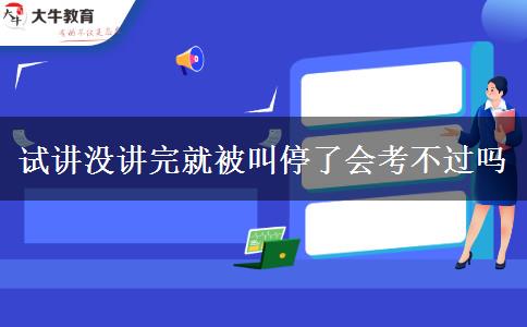 试讲没讲完就被叫停了会考不过吗