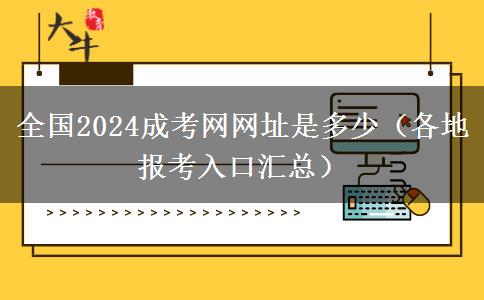 全国2024成考网网址是多少（各地报考入口汇总）