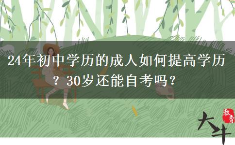 24年初中学历的成人如何提高学历？30岁还能自考吗？