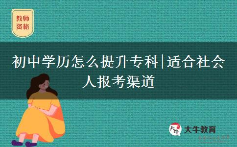 初中学历怎么提升专科|适合社会人报考渠道