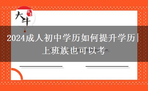 2024成人初中学历如何提升学历|上班族也可以考