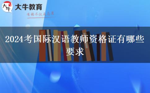 2024考国际汉语教师资格证有哪些要求