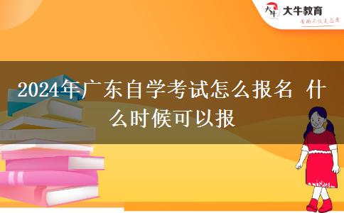 2024年广东自学考试怎么报名 什么时候可以报