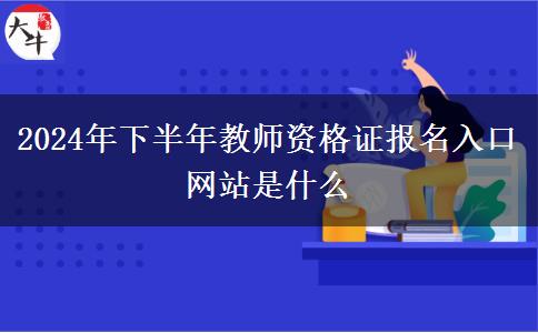 2024年下半年教师资格证报名入口网站是什么