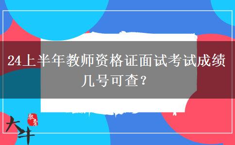 24上半年教师资格证面试考试成绩几号可查？