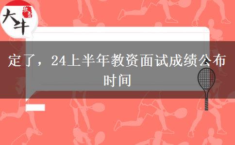 定了，24上半年教资面试成绩公布时间