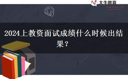 2024上教资面试成绩什么时候出结果？