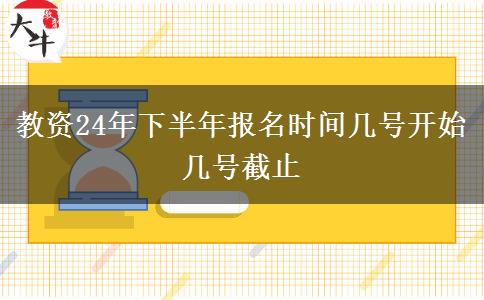 教资24年下半年报名时间几号开始几号截止