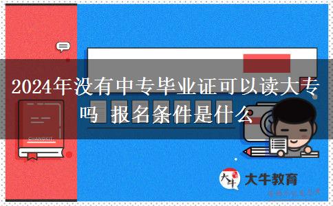 2024年没有中专毕业证可以读大专吗 报名条件是什么