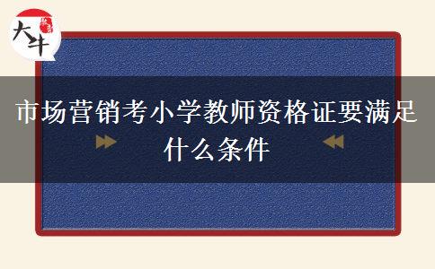 市场营销考小学教师资格证要满足什么条件