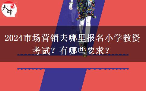 2024市场营销去哪里报名小学教资考试？有哪些要求？