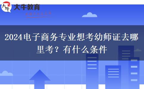 2024电子商务专业想考幼师证去哪里考？有什么条件