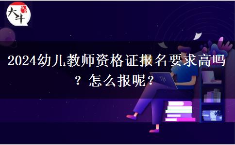 2024幼儿教师资格证报名要求高吗？怎么报呢？