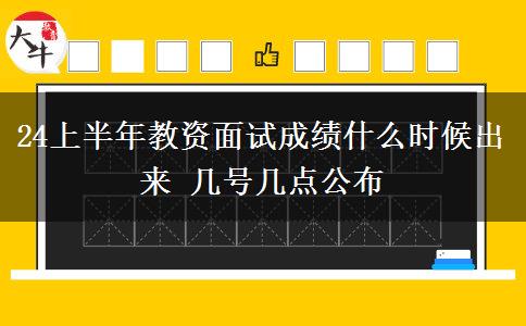 24上半年教资面试成绩什么时候出来 几号几点公布