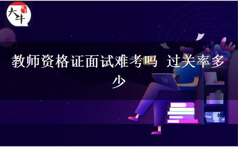 教师资格证面试难考吗 过关率多少