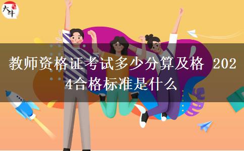 教师资格证考试多少分算及格 2024合格标准是什么