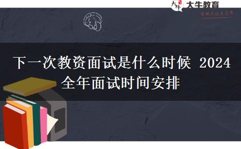 下一次教资面试是什么时候 2024全年面试时间安排