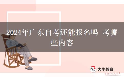 2024年广东自考还能报名吗 考哪些内容