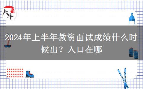 2024年上半年教资面试成绩什么时候出？入口在哪