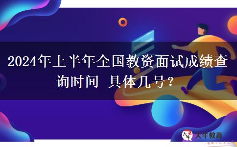 2024年上半年全国教资面试成绩查询时间 具体几号？