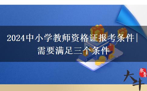 2024中小学教师资格证报考条件|需要满足三个条件