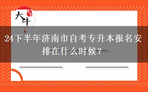 24下半年济南市自考专升本报名安排在什么时候？