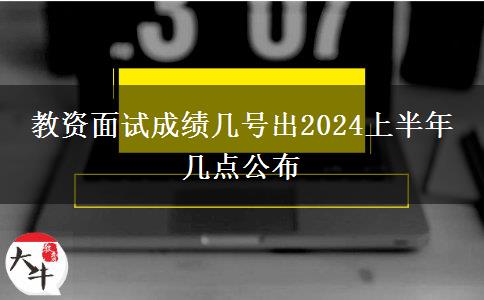 教资面试成绩几号出2024上半年 几点公布