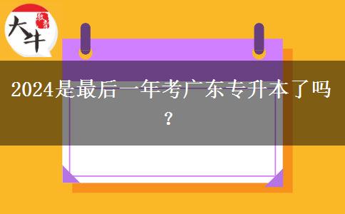 2024是最后一年考广东专升本了吗？