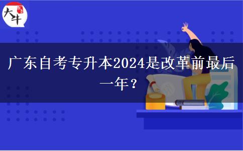 广东自考专升本2024是改革前最后一年？