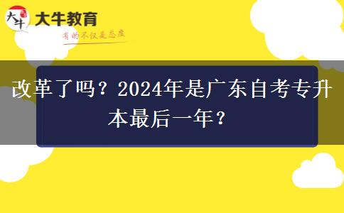 改革了吗？2024年是广东自考专升本最后一年？